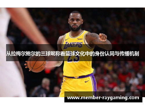从拉梅尔鲍尔的三球昵称看篮球文化中的身份认同与传播机制 从拉梅尔鲍尔的三球昵称看篮球文化中的身份认同与传播机制