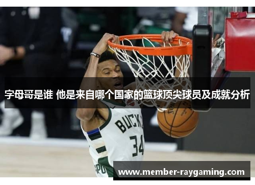 字母哥是谁 他是来自哪个国家的篮球顶尖球员及成就分析 字母哥是谁 他是来自哪个国家的篮球顶尖球员及成就分析