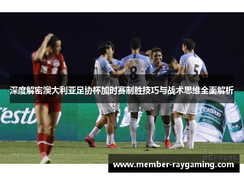 深度解密澳大利亚足协杯加时赛制胜技巧与战术思维全面解析 深度解密澳大利亚足协杯加时赛制胜技巧与战术思维全面解析