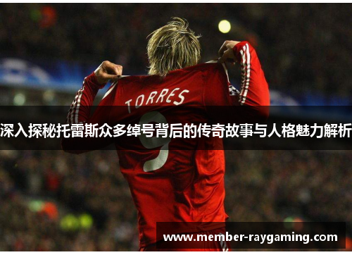 深入探秘托雷斯众多绰号背后的传奇故事与人格魅力解析 深入探秘托雷斯众多绰号背后的传奇故事与人格魅力解析