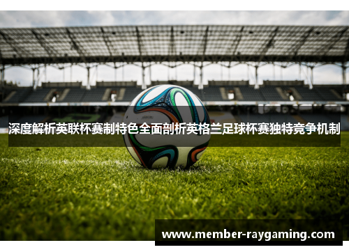 深度解析英联杯赛制特色全面剖析英格兰足球杯赛独特竞争机制 深度解析英联杯赛制特色全面剖析英格兰足球杯赛独特竞争机制