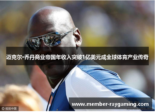 迈克尔·乔丹商业帝国年收入突破1亿美元成全球体育产业传奇 迈克尔·乔丹商业帝国年收入突破1亿美元成全球体育产业传奇