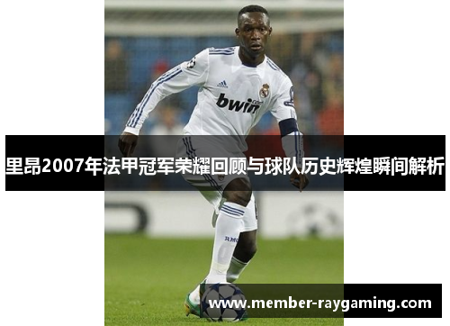 里昂2007年法甲冠军荣耀回顾与球队历史辉煌瞬间解析 里昂2007年法甲冠军荣耀回顾与球队历史辉煌瞬间解析