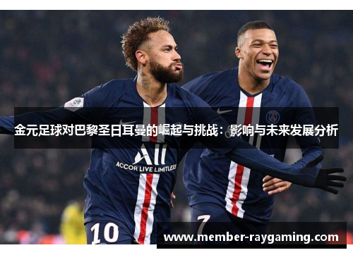 金元足球对巴黎圣日耳曼的崛起与挑战:影响与未来发展分析 金元足球对巴黎圣日耳曼的崛起与挑战:影响与未来发展分析