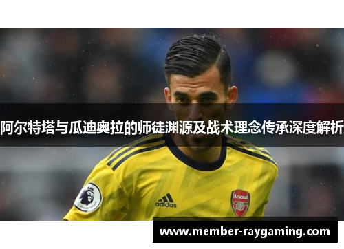 阿尔特塔与瓜迪奥拉的师徒渊源及战术理念传承深度解析